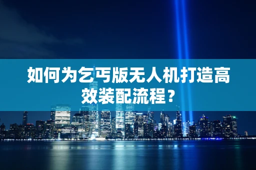 如何为乞丐版无人机打造高效装配流程？
