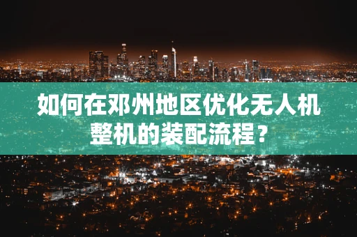 如何在邓州地区优化无人机整机的装配流程？