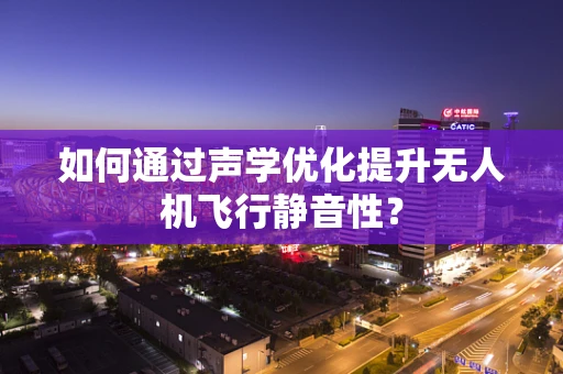 如何通过声学优化提升无人机飞行静音性？