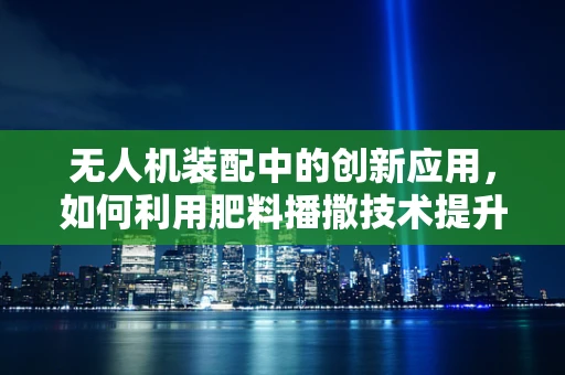 无人机装配中的创新应用，如何利用肥料播撒技术提升农业效率？