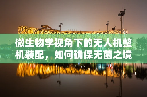 微生物学视角下的无人机整机装配，如何确保无菌之境？