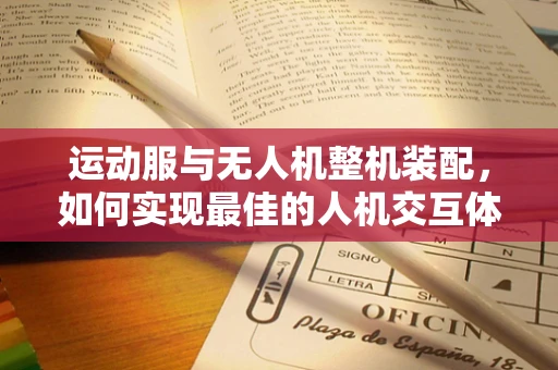 运动服与无人机整机装配，如何实现最佳的人机交互体验？