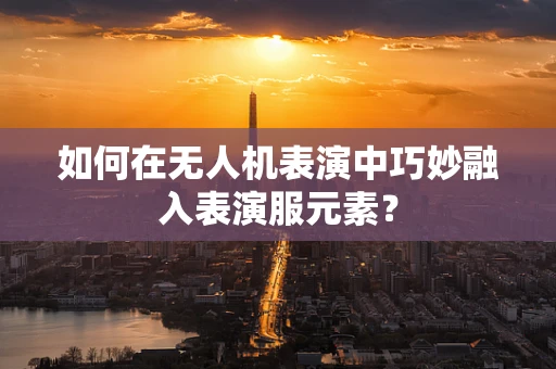 如何在无人机表演中巧妙融入表演服元素？