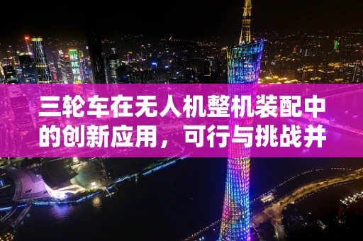 三轮车在无人机整机装配中的创新应用，可行与挑战并存？