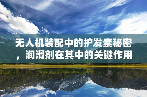 无人机装配中的护发素秘密，润滑剂在其中的关键作用