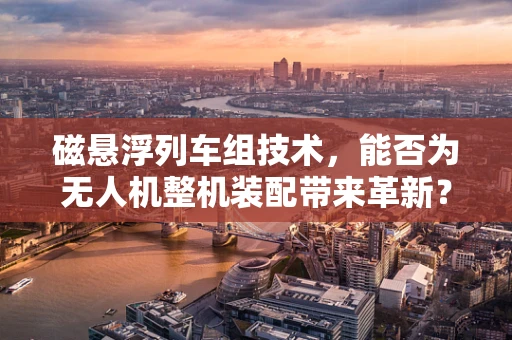 磁悬浮列车组技术，能否为无人机整机装配带来革新？