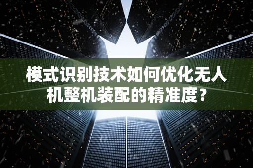 模式识别技术如何优化无人机整机装配的精准度？