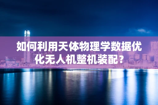 如何利用天体物理学数据优化无人机整机装配？