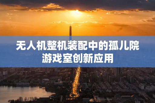 无人机整机装配中的孤儿院游戏室创新应用