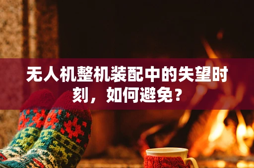 无人机整机装配中的失望时刻，如何避免？