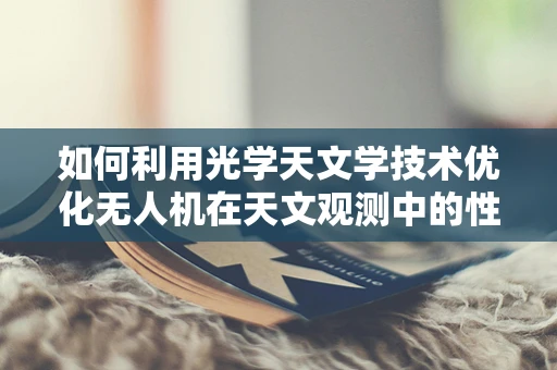 如何利用光学天文学技术优化无人机在天文观测中的性能？
