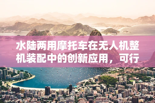 水陆两用摩托车在无人机整机装配中的创新应用，可行性与挑战？