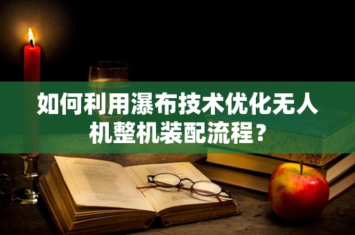 如何利用瀑布技术优化无人机整机装配流程？