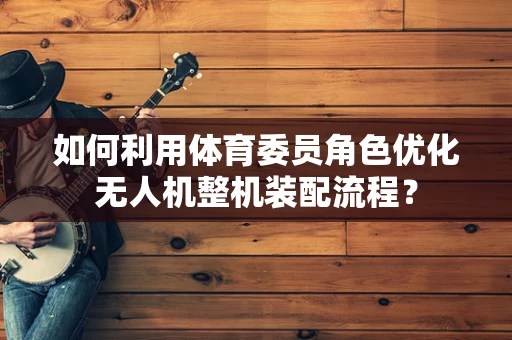 如何利用体育委员角色优化无人机整机装配流程？