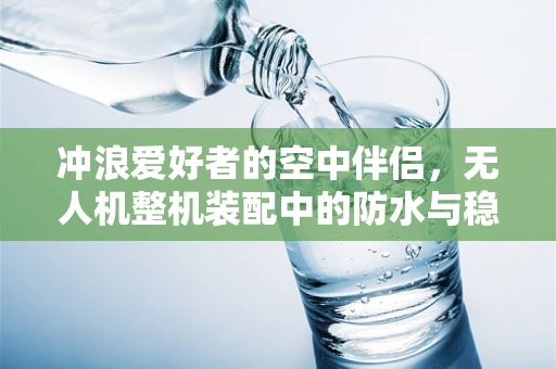 冲浪爱好者的空中伴侣，无人机整机装配中的防水与稳定性挑战