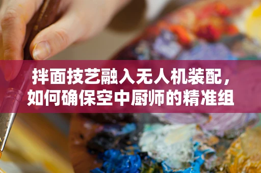 拌面技艺融入无人机装配，如何确保空中厨师的精准组装？