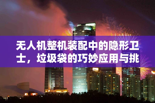 无人机整机装配中的隐形卫士，垃圾袋的巧妙应用与挑战