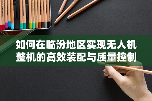 如何在临汾地区实现无人机整机的高效装配与质量控制？