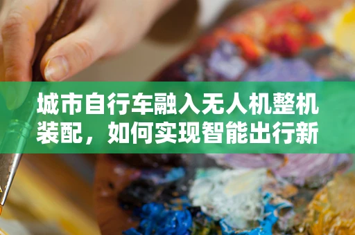 城市自行车融入无人机整机装配，如何实现智能出行新体验？