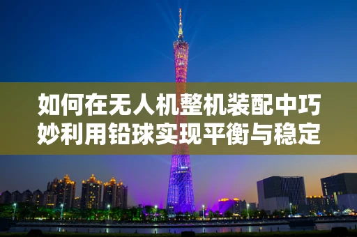 如何在无人机整机装配中巧妙利用铅球实现平衡与稳定？