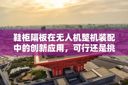鞋柜隔板在无人机整机装配中的创新应用，可行还是挑战？