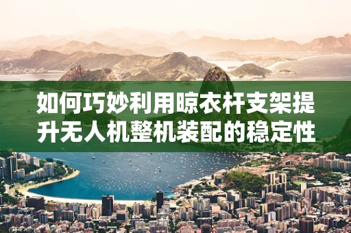 如何巧妙利用晾衣杆支架提升无人机整机装配的稳定性和便捷性？