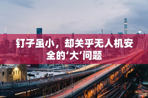钉子虽小，却关乎无人机安全的‘大’问题