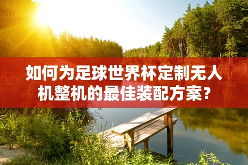 如何为足球世界杯定制无人机整机的最佳装配方案？