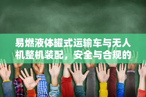 易燃液体罐式运输车与无人机整机装配，安全与合规的挑战