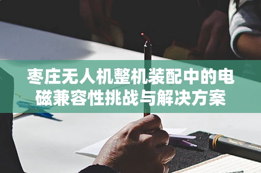 枣庄无人机整机装配中的电磁兼容性挑战与解决方案