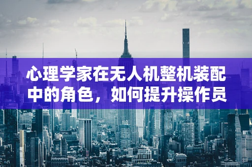 心理学家在无人机整机装配中的角色，如何提升操作员的心理适应性与安全性？