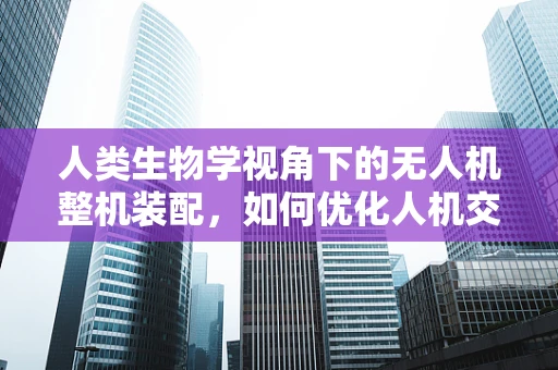 人类生物学视角下的无人机整机装配，如何优化人机交互？