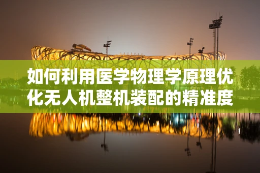 如何利用医学物理学原理优化无人机整机装配的精准度？