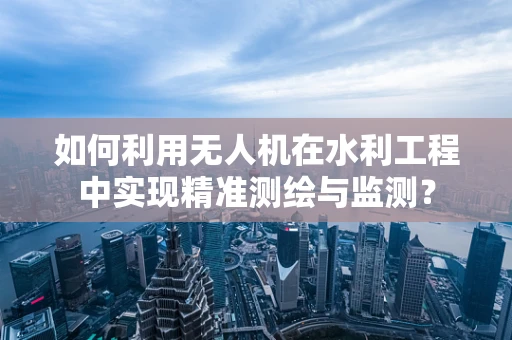 如何利用无人机在水利工程中实现精准测绘与监测？