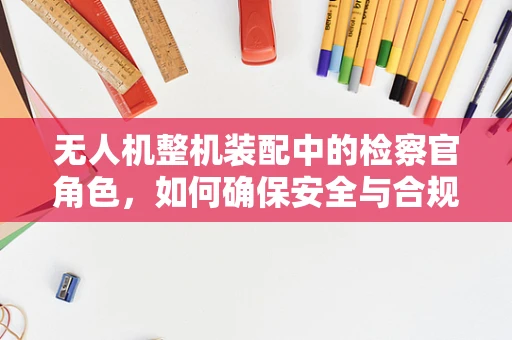 无人机整机装配中的检察官角色，如何确保安全与合规？