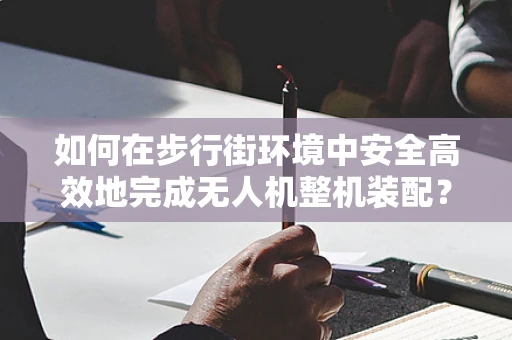如何在步行街环境中安全高效地完成无人机整机装配？