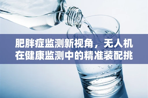 肥胖症监测新视角，无人机在健康监测中的精准装配挑战