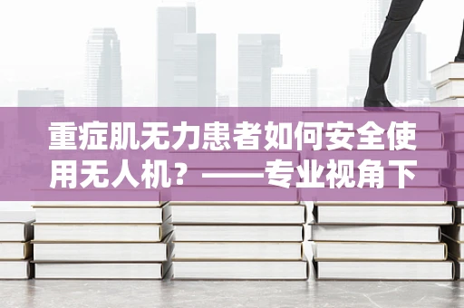 重症肌无力患者如何安全使用无人机？——专业视角下的安全考量
