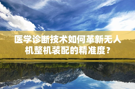 医学诊断技术如何革新无人机整机装配的精准度？
