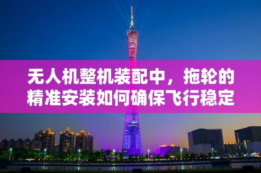 无人机整机装配中，拖轮的精准安装如何确保飞行稳定性？
