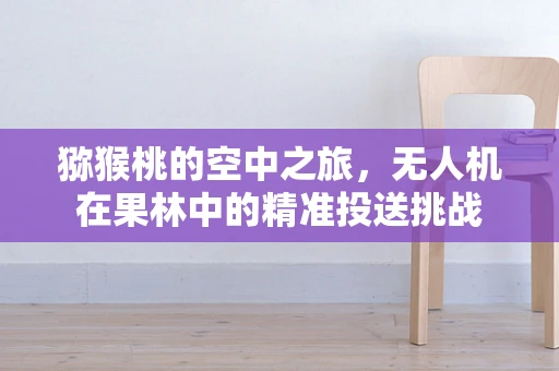 猕猴桃的空中之旅，无人机在果林中的精准投送挑战