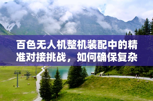 百色无人机整机装配中的精准对接挑战，如何确保复杂部件的精确组装？