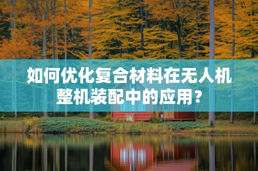 如何优化复合材料在无人机整机装配中的应用？