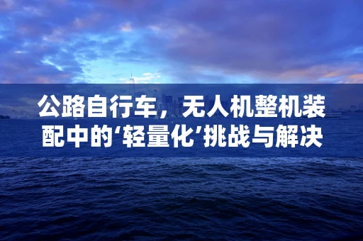 公路自行车，无人机整机装配中的‘轻量化’挑战与解决方案