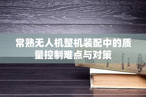 常熟无人机整机装配中的质量控制难点与对策