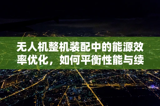 无人机整机装配中的能源效率优化，如何平衡性能与续航？