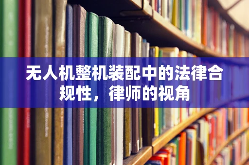 无人机整机装配中的法律合规性，律师的视角