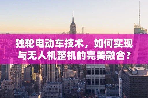 独轮电动车技术，如何实现与无人机整机的完美融合？