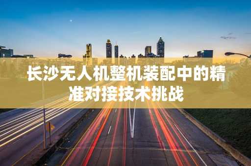 长沙无人机整机装配中的精准对接技术挑战