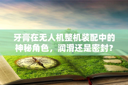 牙膏在无人机整机装配中的神秘角色，润滑还是密封？